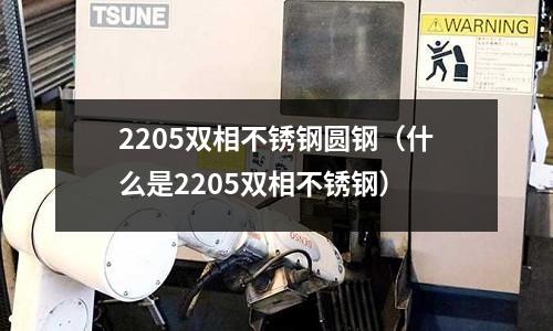 2205双相不锈钢圆钢（什么是2205双相不锈钢）