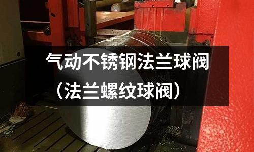 气动不锈钢法兰球阀（法兰螺纹球阀）