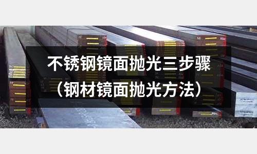 不锈钢镜面抛光三步骤（钢材镜面抛光方法）