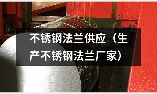 不锈钢法兰供应（生产不锈钢法兰厂家）