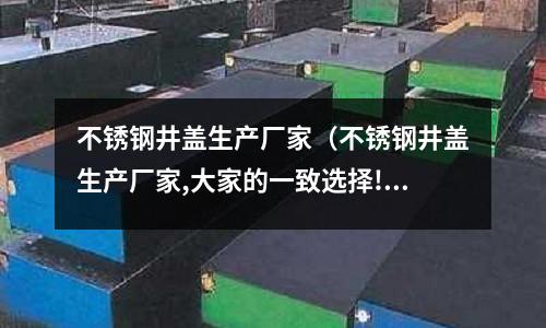 不锈钢井盖生产厂家（不锈钢井盖生产厂家,大家的一致选择!）