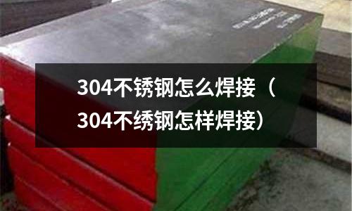 304不锈钢怎么焊接（304不绣钢怎样焊接）