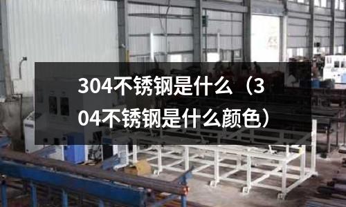 304不锈钢是什么（304不锈钢是什么颜色）