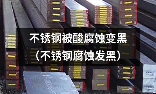 不锈钢被酸腐蚀变黑（不锈钢腐蚀发黑）