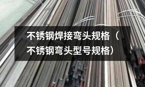 不锈钢焊接弯头规格（不锈钢弯头型号规格）
