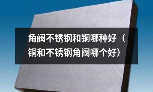角阀不锈钢和铜哪种好（铜和不锈钢角阀哪个好）