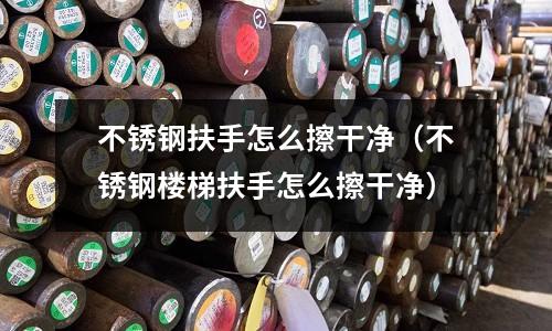 不锈钢扶手怎么擦干净（不锈钢楼梯扶手怎么擦干净）