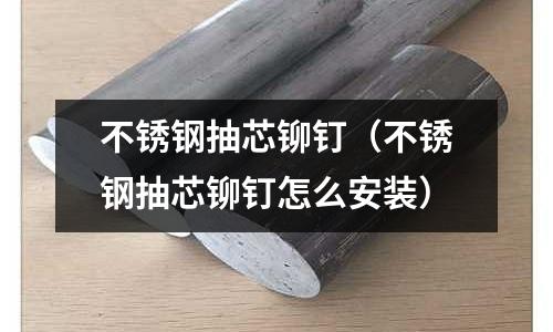 不锈钢抽芯铆钉（不锈钢抽芯铆钉怎么安装）