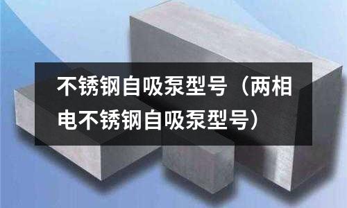 不锈钢自吸泵型号（两相电不锈钢自吸泵型号）