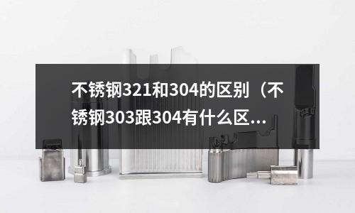 不锈钢321和304的区别（不锈钢303跟304有什么区别）