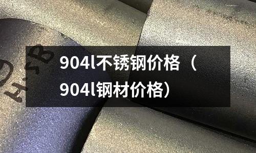904l不锈钢价格（904l钢材价格）