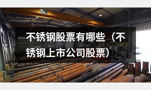 不锈钢股票有哪些（不锈钢上市公司股票）