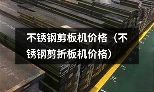 不锈钢剪板机价格（不锈钢剪折板机价格）