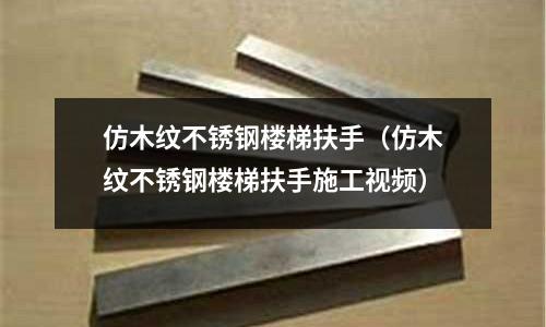 仿木纹不锈钢楼梯扶手（仿木纹不锈钢楼梯扶手施工视频）
