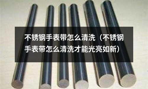 不锈钢手表带怎么清洗（不锈钢手表带怎么清洗才能光亮如新）