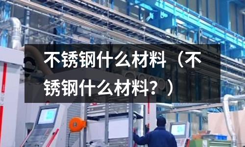 不锈钢什么材料（不锈钢什么材料？）