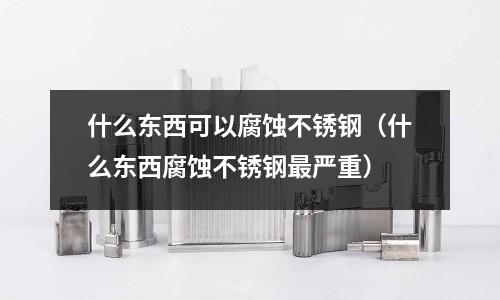 什么东西可以腐蚀不锈钢（什么东西腐蚀不锈钢最严重）