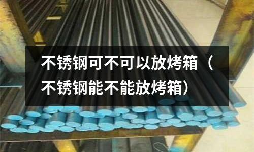 不锈钢可不可以放烤箱（不锈钢能不能放烤箱）