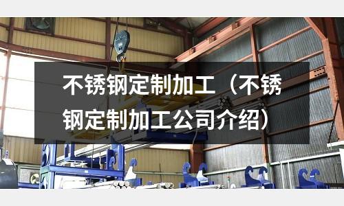 不锈钢定制加工（不锈钢定制加工公司介绍）