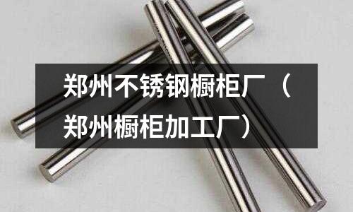 郑州不锈钢橱柜厂（郑州橱柜加工厂）