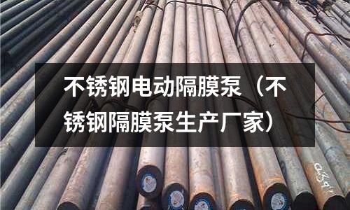不锈钢电动隔膜泵（不锈钢隔膜泵生产厂家）