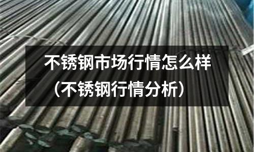 不锈钢市场行情怎么样（不锈钢行情分析）