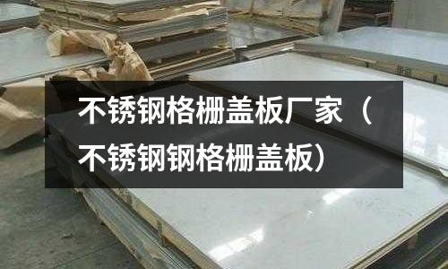 不锈钢格栅盖板厂家（不锈钢钢格栅盖板）