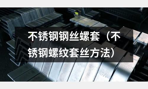 不锈钢钢丝螺套（不锈钢螺纹套丝方法）
