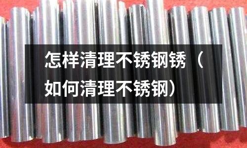 怎样清理不锈钢锈（如何清理不锈钢）