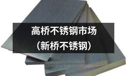 高桥不锈钢市场（新桥不锈钢）