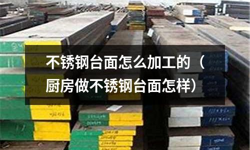 不锈钢台面怎么加工的（厨房做不锈钢台面怎样）