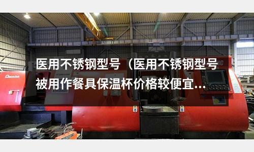 医用不锈钢型号（医用不锈钢型号被用作餐具保温杯价格较便宜）