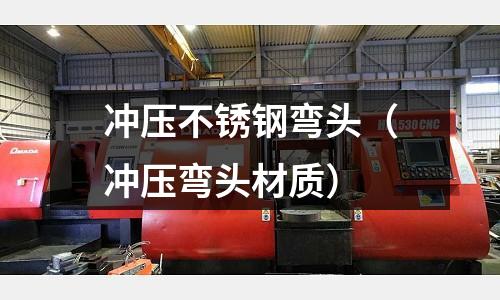 冲压不锈钢弯头（冲压弯头材质）