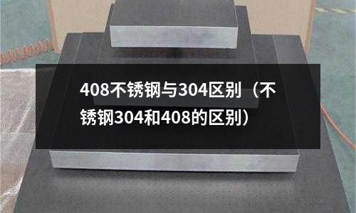 408不锈钢与304区别（不锈钢304和408的区别）