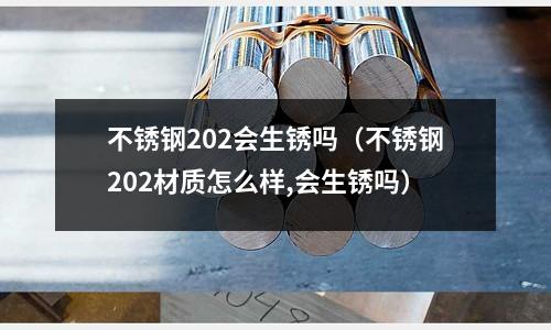 不锈钢202会生锈吗（不锈钢202材质怎么样,会生锈吗）