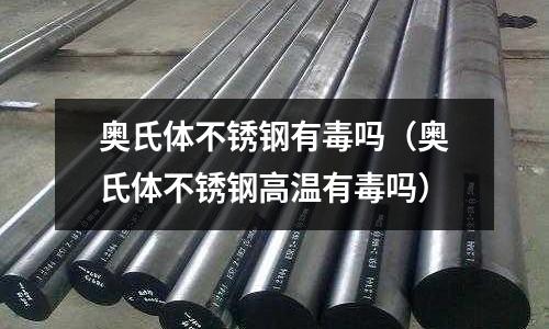 奥氏体不锈钢有毒吗（奥氏体不锈钢高温有毒吗）