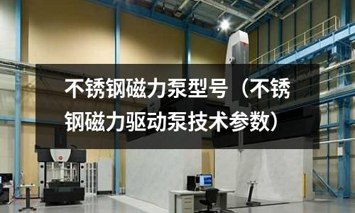 不锈钢磁力泵型号（不锈钢磁力驱动泵技术参数）