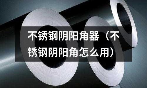 不锈钢阴阳角器（不锈钢阴阳角怎么用）