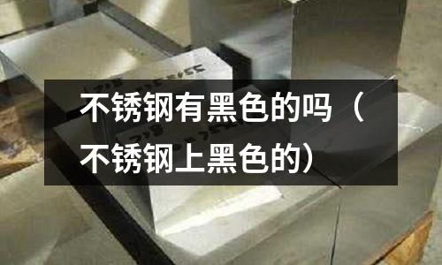 不锈钢有黑色的吗（不锈钢上黑色的）