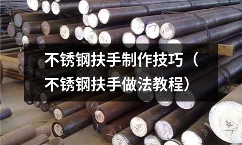 不锈钢扶手制作技巧（不锈钢扶手做法教程）