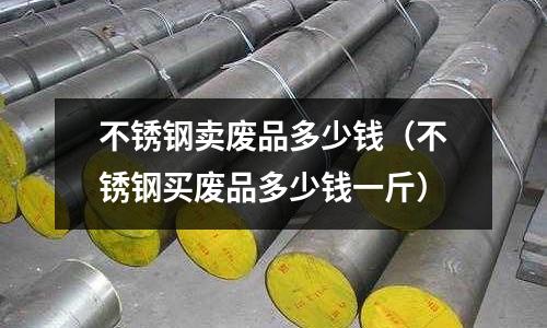 不锈钢卖废品多少钱（不锈钢买废品多少钱一斤）