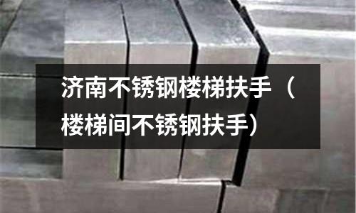 济南不锈钢楼梯扶手（楼梯间不锈钢扶手）