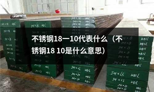 不锈钢18一10代表什么（不锈钢18 10是什么意思）