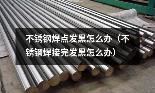 不锈钢焊点发黑怎么办（不锈钢焊接完发黑怎么办）