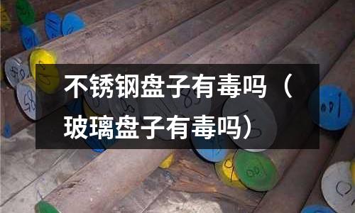 不锈钢盘子有毒吗（玻璃盘子有毒吗）