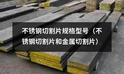 不锈钢切割片规格型号（不锈钢切割片和金属切割片）