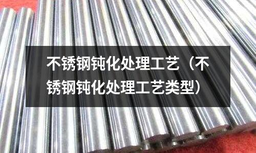 不锈钢钝化处理工艺（不锈钢钝化处理工艺类型）