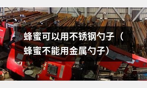 蜂蜜可以用不锈钢勺子（蜂蜜不能用金属勺子）