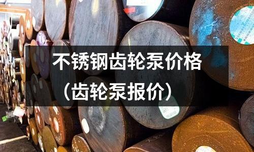 不锈钢齿轮泵价格（齿轮泵报价）