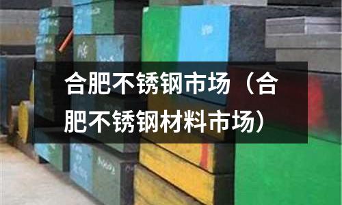 合肥不锈钢市场（合肥不锈钢材料市场）